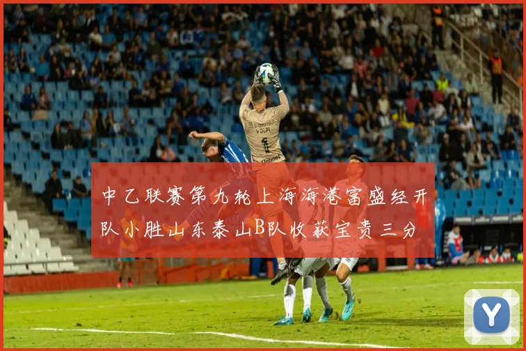 中乙联赛第九轮上海海港富盛经开队小胜山东泰山B队收获宝贵三分