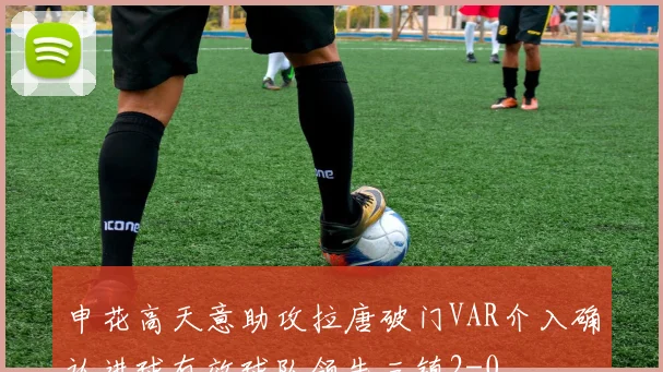申花高天意助攻拉唐破门VAR介入确认进球有效球队领先三镇2-0