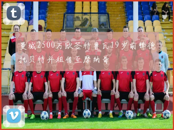 曼城2500万欧签特鲁瓦19岁前锋德托贝特并租借至摩纳哥