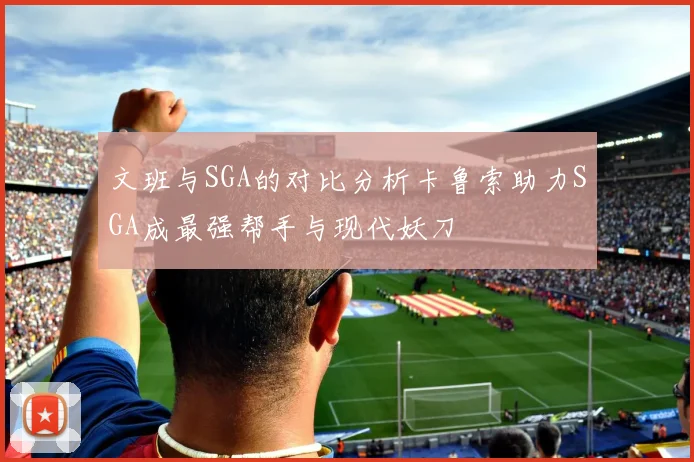 文班与SGA的对比分析卡鲁索助力SGA成最强帮手与现代妖刀