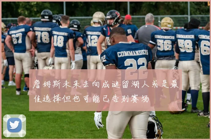 詹姆斯未来去向成谜留湖人或是最佳选择但也可能已告别赛场
