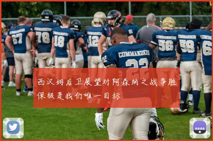 西汉姆后卫展望对阿森纳之战争胜保级是我们唯一目标