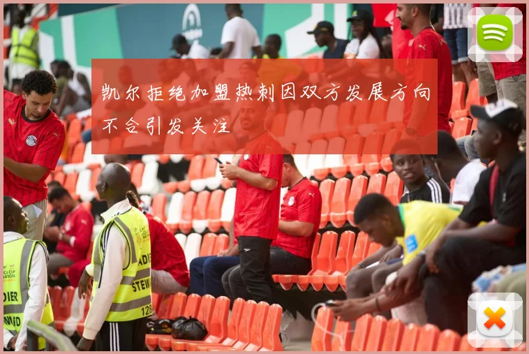 凯尔拒绝加盟热刺因双方发展方向不合引发关注