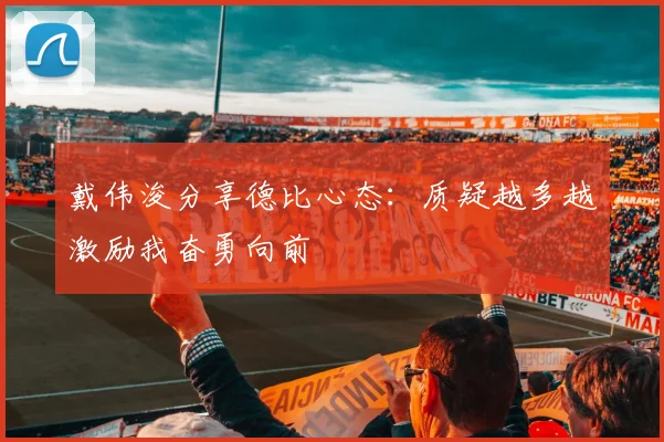 戴伟浚分享德比心态：质疑越多越激励我奋勇向前