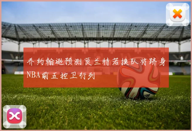 乔约翰逊预测莫兰特若换队将跻身NBA前五控卫行列