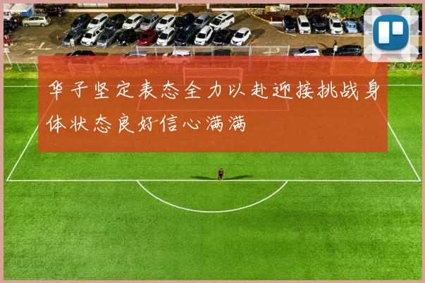 华子坚定表态全力以赴迎接挑战身体状态良好信心满满