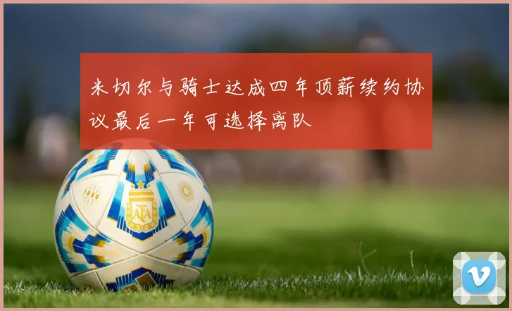 米切尔与骑士达成四年顶薪续约协议最后一年可选择离队