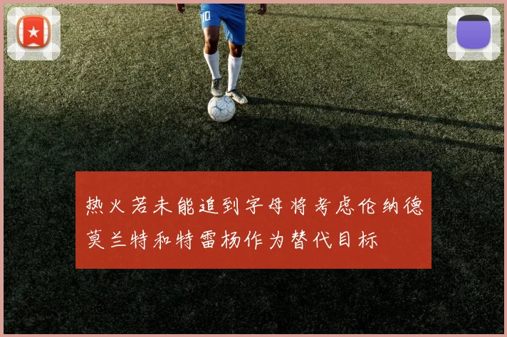 热火若未能追到字母将考虑伦纳德莫兰特和特雷杨作为替代目标